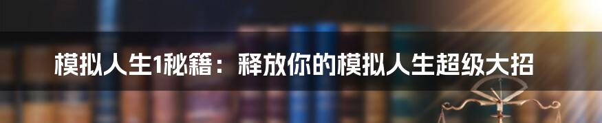 模拟人生1秘籍：释放你的模拟人生超级大招