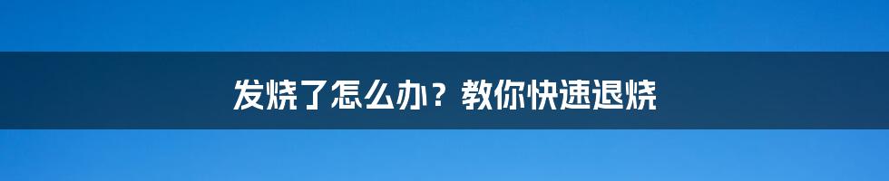 发烧了怎么办？教你快速退烧