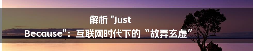 解析 "Just Because"：互联网时代下的“故弄玄虚”