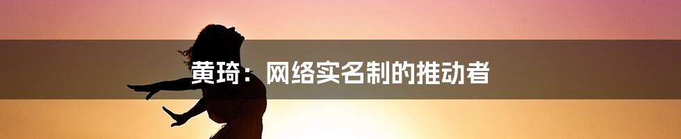 黄琦：网络实名制的推动者