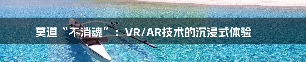 莫道“不消魂”：VR/AR技术的沉浸式体验