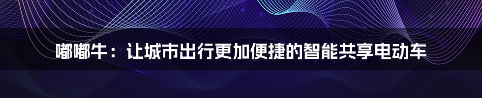 嘟嘟牛：让城市出行更加便捷的智能共享电动车