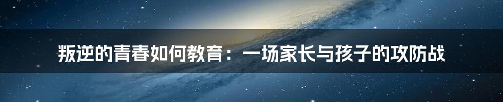 叛逆的青春如何教育：一场家长与孩子的攻防战