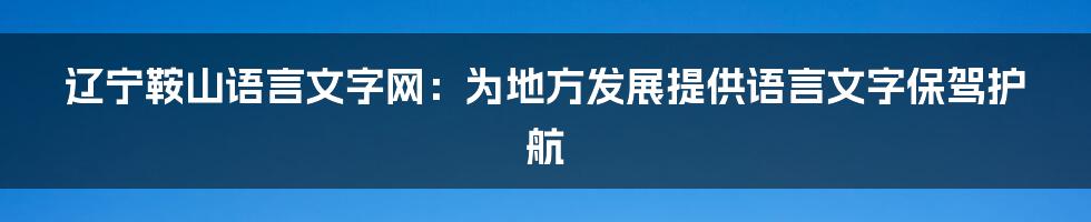 辽宁鞍山语言文字网：为地方发展提供语言文字保驾护航