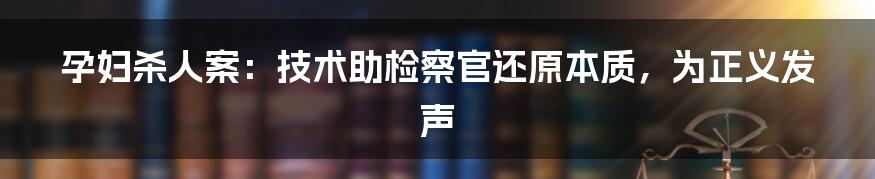 孕妇杀人案：技术助检察官还原本质，为正义发声