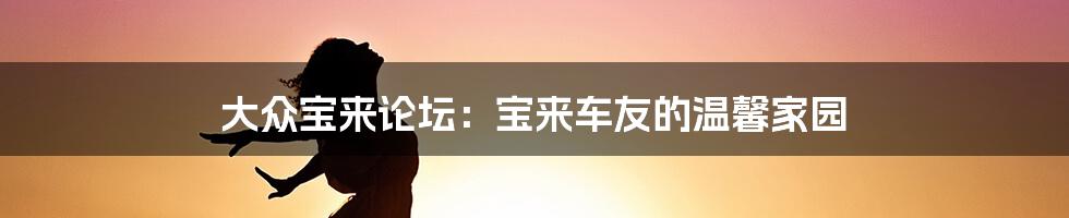 大众宝来论坛：宝来车友的温馨家园