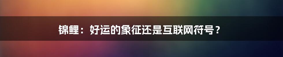 锦鲤：好运的象征还是互联网符号？