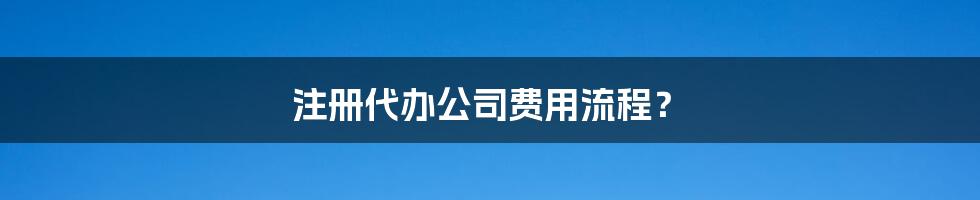 注册代办公司费用流程？