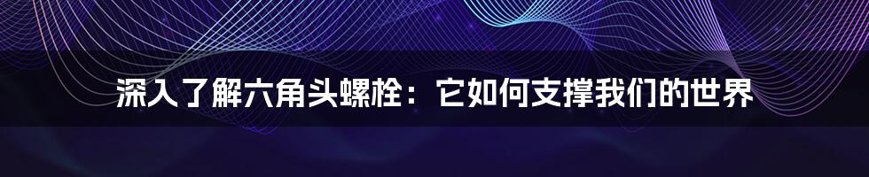 深入了解六角头螺栓：它如何支撑我们的世界