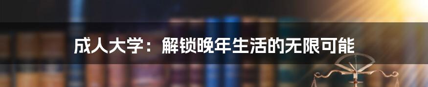 成人大学：解锁晚年生活的无限可能