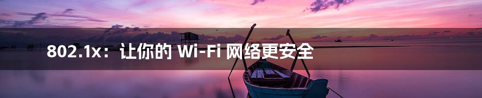 802.1x：让你的 Wi-Fi 网络更安全