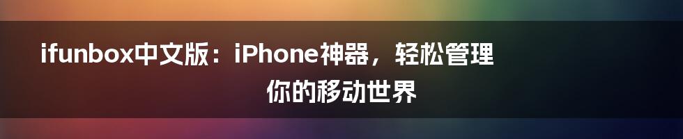 ifunbox中文版：iPhone神器，轻松管理你的移动世界