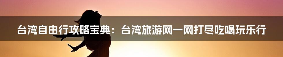 台湾自由行攻略宝典：台湾旅游网一网打尽吃喝玩乐行