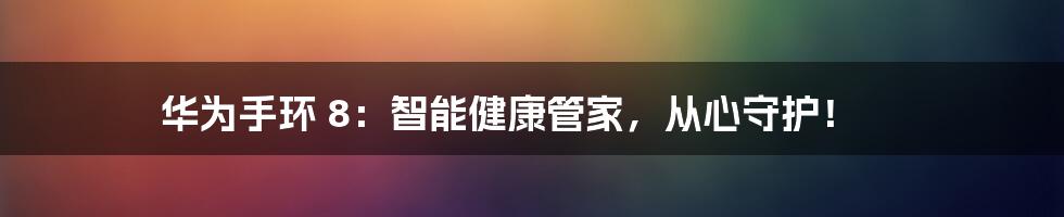 华为手环 8：智能健康管家，从心守护！