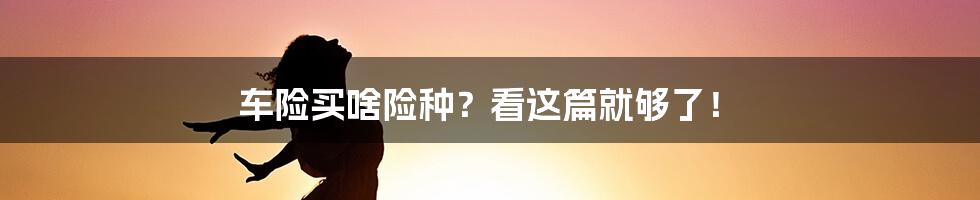 车险买啥险种？看这篇就够了！