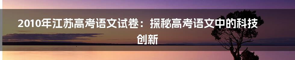 2010年江苏高考语文试卷：探秘高考语文中的科技创新