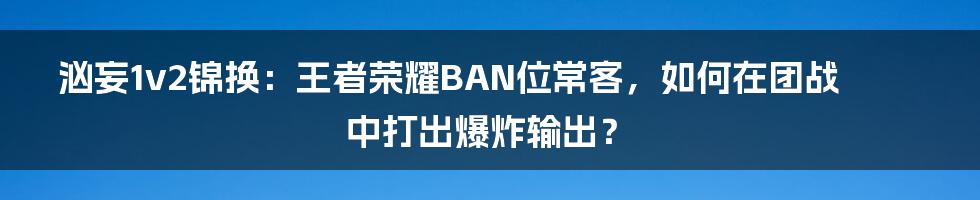 汹妄1v2锦换：王者荣耀BAN位常客，如何在团战中打出爆炸输出？