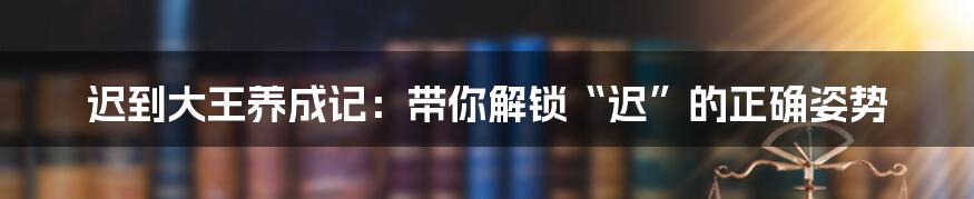 迟到大王养成记：带你解锁“迟”的正确姿势