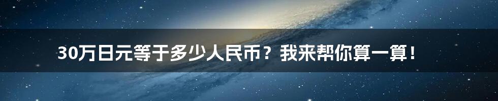 30万日元等于多少人民币？我来帮你算一算！