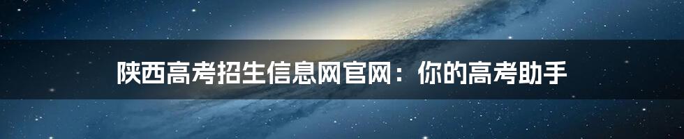 陕西高考招生信息网官网：你的高考助手