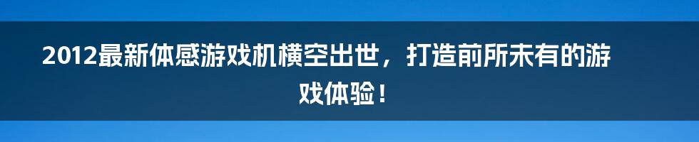 2012最新体感游戏机横空出世，打造前所未有的游戏体验！