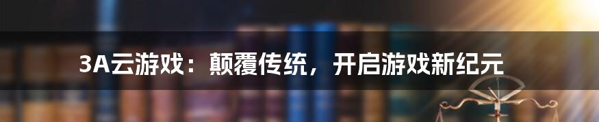 3A云游戏：颠覆传统，开启游戏新纪元