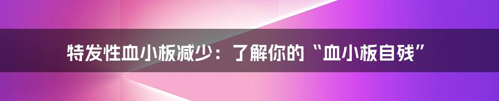 特发性血小板减少：了解你的“血小板自残”