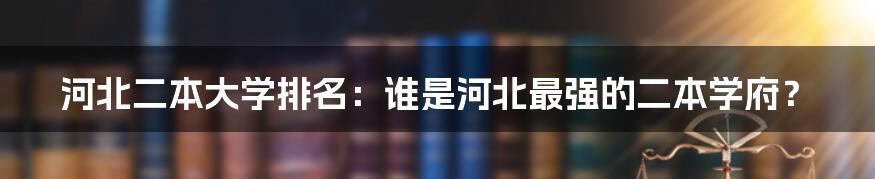 河北二本大学排名：谁是河北最强的二本学府？