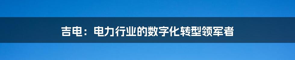 吉电：电力行业的数字化转型领军者