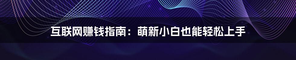 互联网赚钱指南：萌新小白也能轻松上手