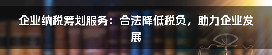 企业纳税筹划服务：合法降低税负，助力企业发展