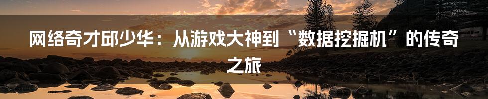 网络奇才邱少华：从游戏大神到“数据挖掘机”的传奇之旅