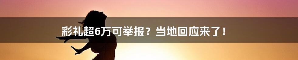 彩礼超6万可举报？当地回应来了！