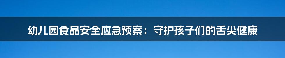 幼儿园食品安全应急预案：守护孩子们的舌尖健康