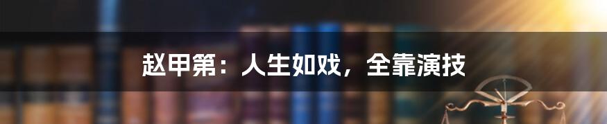 赵甲第：人生如戏，全靠演技