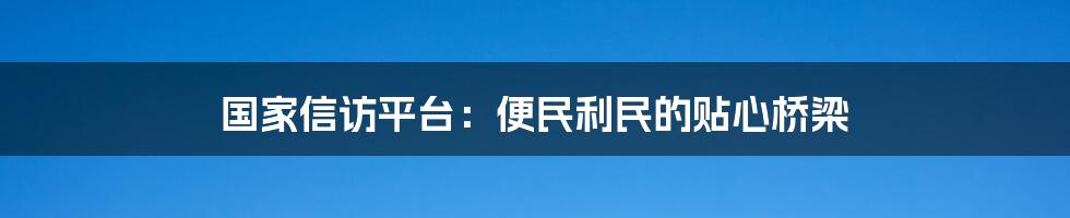 国家信访平台：便民利民的贴心桥梁