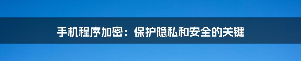 手机程序加密：保护隐私和安全的关键