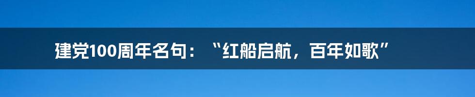 建党100周年名句：“红船启航，百年如歌”