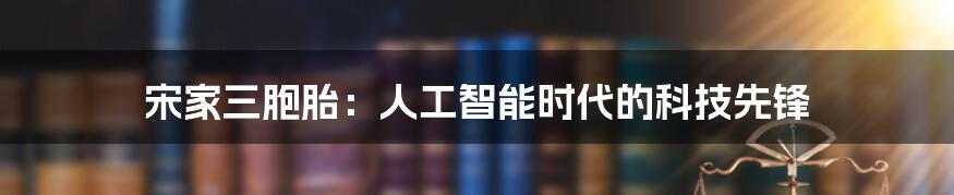 宋家三胞胎：人工智能时代的科技先锋