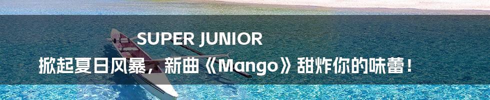 SUPER JUNIOR 掀起夏日风暴，新曲《Mango》甜炸你的味蕾！