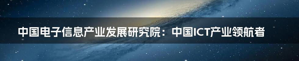 中国电子信息产业发展研究院：中国ICT产业领航者