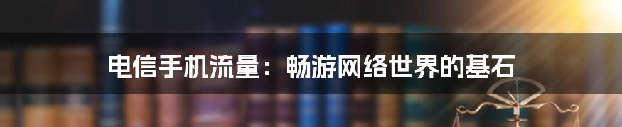 电信手机流量：畅游网络世界的基石