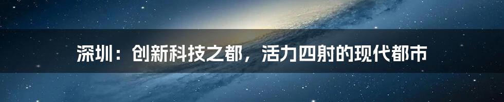 深圳：创新科技之都，活力四射的现代都市