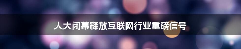 人大闭幕释放互联网行业重磅信号