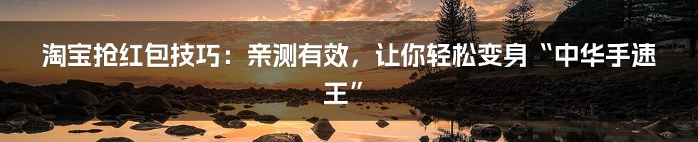 淘宝抢红包技巧：亲测有效，让你轻松变身“中华手速王”