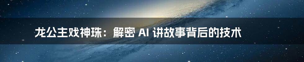 龙公主戏神珠：解密 AI 讲故事背后的技术