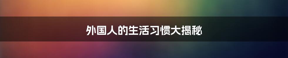 外国人的生活习惯大揭秘