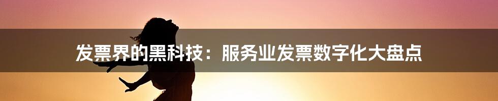 发票界的黑科技：服务业发票数字化大盘点