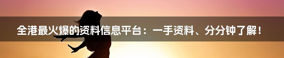 全港最火爆的资料信息平台：一手资料、分分钟了解！