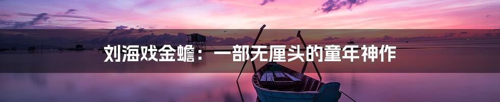 刘海戏金蟾：一部无厘头的童年神作